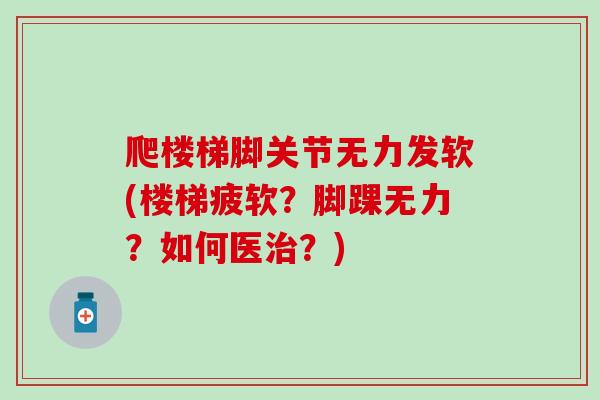 爬楼梯脚关节无力发软(楼梯疲软？脚踝无力？如何医治？)