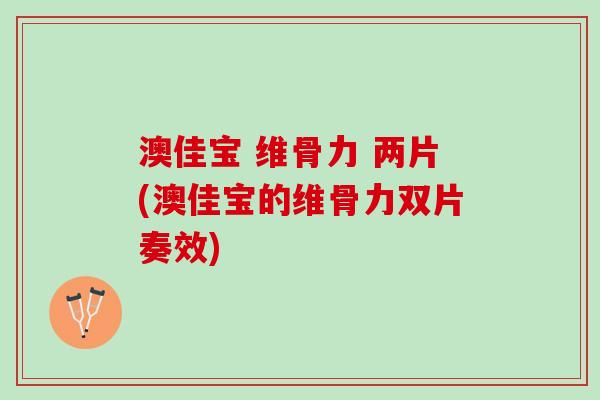 澳佳宝 维骨力 两片(澳佳宝的维骨力双片奏效)