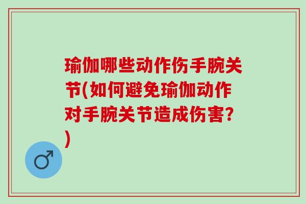 瑜伽哪些动作伤手腕关节(如何避免瑜伽动作对手腕关节造成伤害？)
