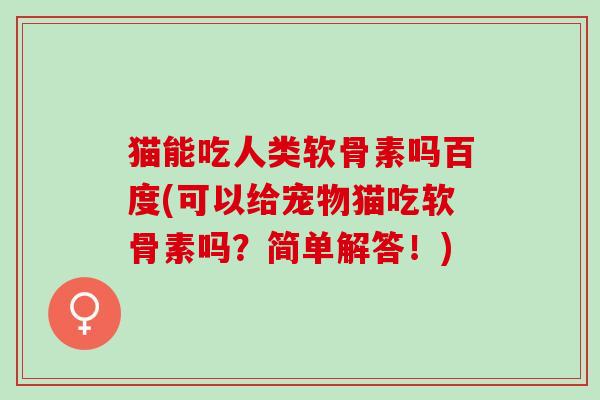 猫能吃人类软骨素吗百度(可以给宠物猫吃软骨素吗？简单解答！)