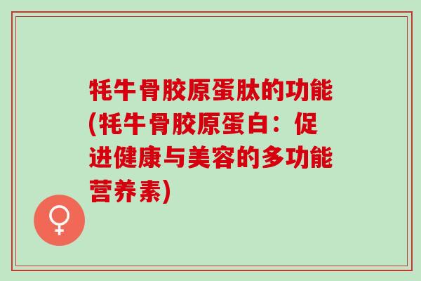牦牛骨胶原蛋肽的功能(牦牛骨胶原蛋白：促进健康与美容的多功能营养素)