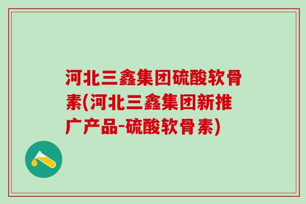 河北三鑫集团硫酸软骨素(河北三鑫集团新推广产品-硫酸软骨素)