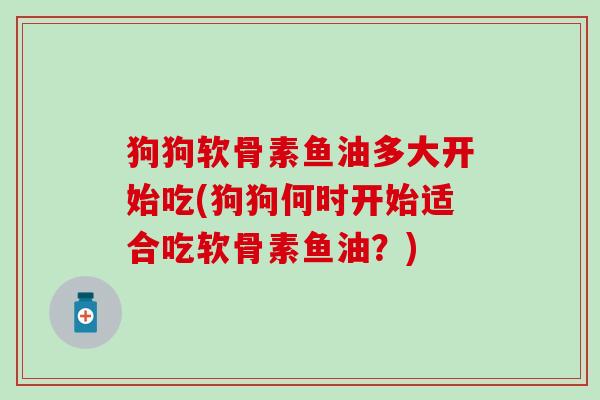 狗狗软骨素鱼油多大开始吃(狗狗何时开始适合吃软骨素鱼油?) 狗狗软骨素鱼油多大开始吃(狗狗何时开始适合吃软骨素鱼油?)