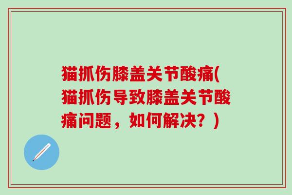 猫抓伤膝盖关节酸痛(猫抓伤导致膝盖关节酸痛问题，如何解决？)