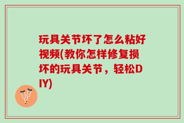 玩具关节坏了怎么粘好视频(教你怎样修复损坏的玩具关节，轻松DIY)