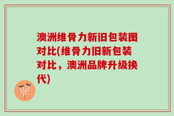 澳洲维骨力新旧包装图对比(维骨力旧新包装对比，澳洲品牌升级换代)