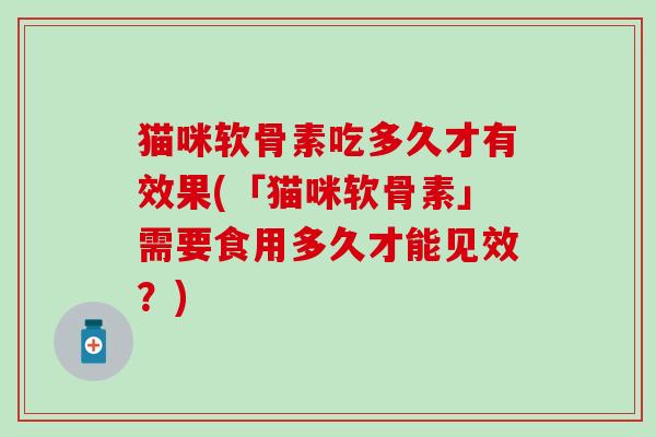 猫咪软骨素吃多久才有效果(「猫咪软骨素」需要食用多久才能见效？)