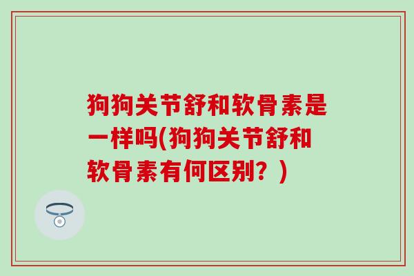 狗狗关节舒和软骨素是一样吗(狗狗关节舒和软骨素有何区别？)