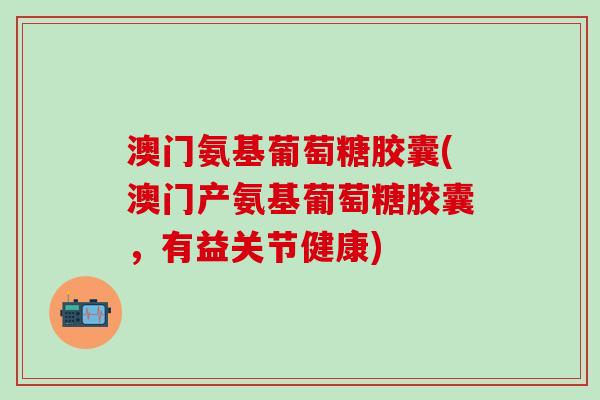 澳门氨基葡萄糖胶囊(澳门产氨基葡萄糖胶囊,有益关节健康) 澳门氨基葡萄糖胶囊(澳门产氨基葡萄糖胶囊,有益关节健康)