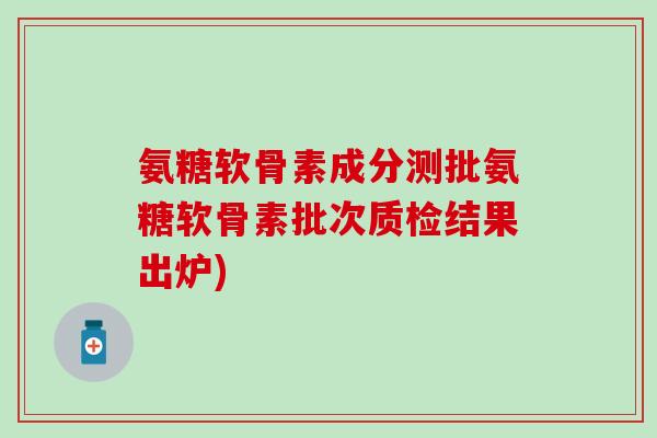 氨糖软骨素成分测批氨糖软骨素批次质检结果出炉)