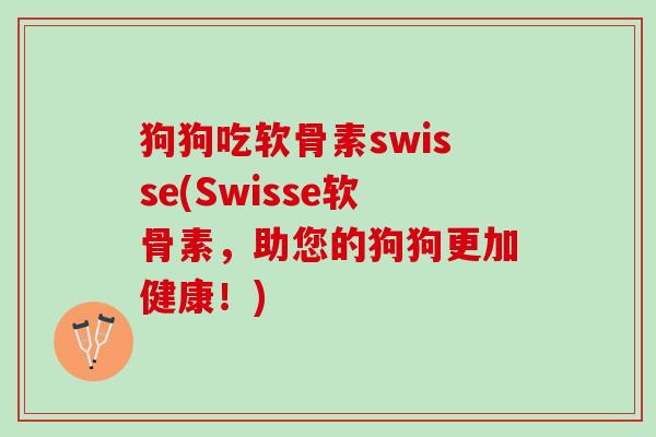 狗狗吃软骨素swisse(Swisse软骨素，助您的狗狗更加健康！)