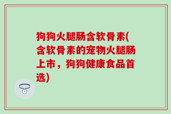 狗狗火腿肠含软骨素(含软骨素的宠物火腿肠上市，狗狗健康食品首选)