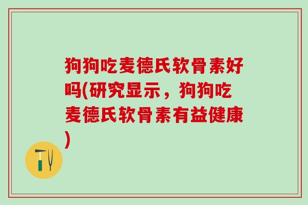 狗狗吃麦德氏软骨素好吗(研究显示,狗狗吃麦德氏软骨素有益健康) 狗狗吃麦德氏软骨素好吗(研究显示,狗狗吃麦德氏软骨素有益健康)