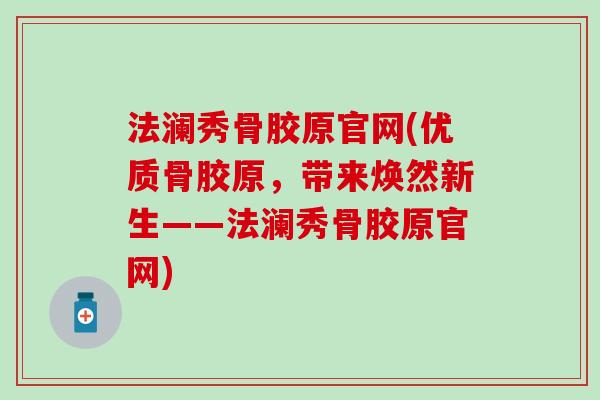 法澜秀骨胶原官网(优质骨胶原，带来焕然新生——法澜秀骨胶原官网)