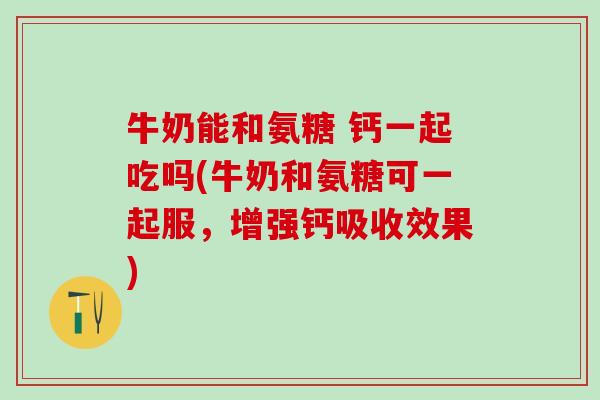 牛奶能和氨糖 钙一起吃吗(牛奶和氨糖可一起服，增强钙吸收效果)