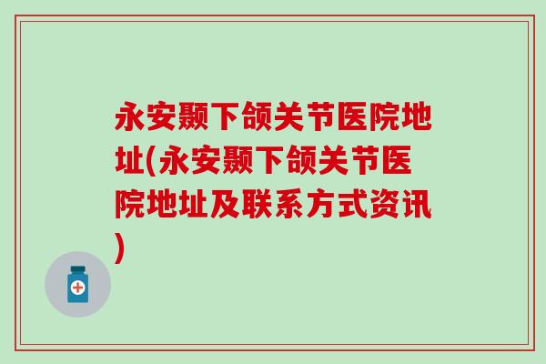 永安颞下颌关节医院地址(永安颞下颌关节医院地址及联系方式资讯)