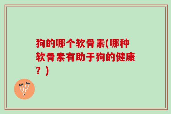 狗的哪个软骨素(哪种软骨素有助于狗的健康？)