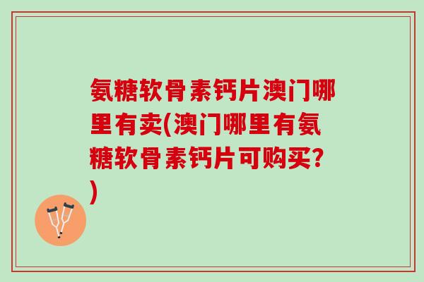氨糖软骨素钙片澳门哪里有卖(澳门哪里有氨糖软骨素钙片可购买？)