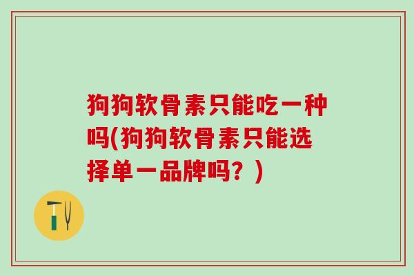 狗狗软骨素只能吃一种吗(狗狗软骨素只能选择单一品牌吗？)