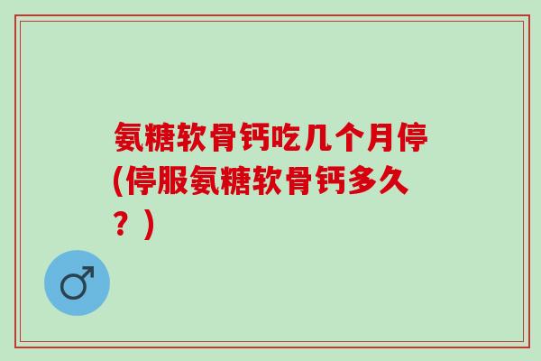 氨糖软骨钙吃几个月停(停服氨糖软骨钙多久？)