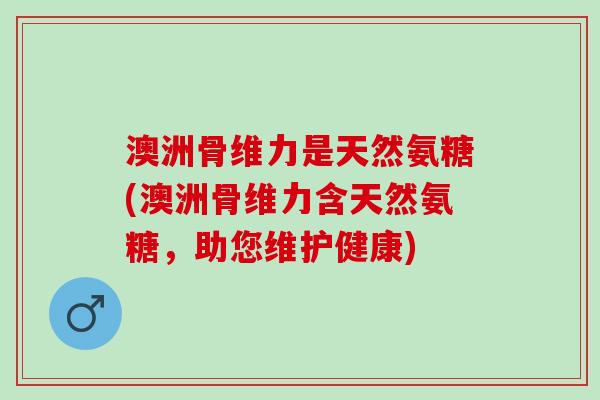 澳洲骨维力是天然氨糖(澳洲骨维力含天然氨糖，助您维护健康)