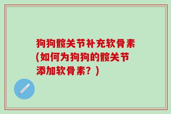 狗狗髋关节补充软骨素(如何为狗狗的髋关节添加软骨素？)