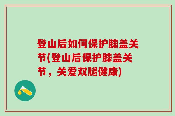 登山后如何保护膝盖关节(登山后保护膝盖关节，关爱双腿健康)