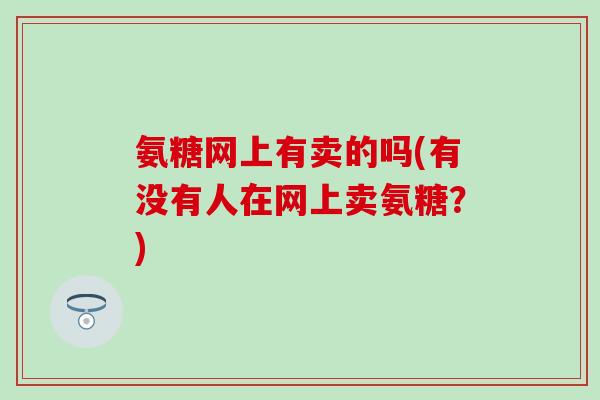 氨糖网上有卖的吗(有没有人在网上卖氨糖？)