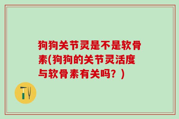 狗狗关节灵是不是软骨素(狗狗的关节灵活度与软骨素有关吗？)