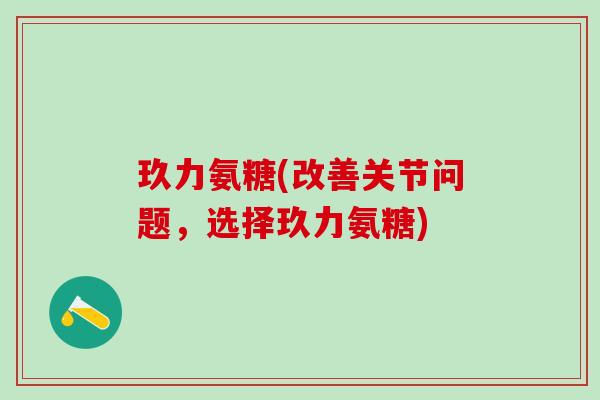 玖力氨糖(改善关节问题，选择玖力氨糖)