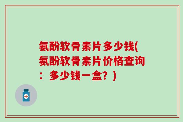 氨酚软骨素片多少钱(氨酚软骨素片价格查询：多少钱一盒？)