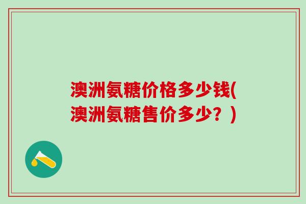 澳洲氨糖价格多少钱(澳洲氨糖售价多少？)
