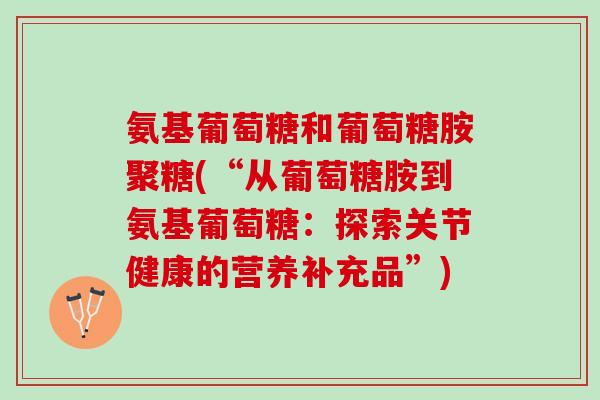 氨基葡萄糖和葡萄糖胺聚糖(“从葡萄糖胺到氨基葡萄糖：探索关节健康的营养补充品”)