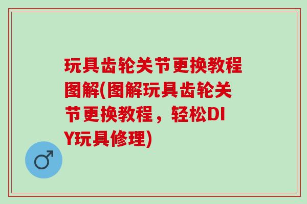 玩具齿轮关节更换教程图解(图解玩具齿轮关节更换教程，轻松DIY玩具修理)