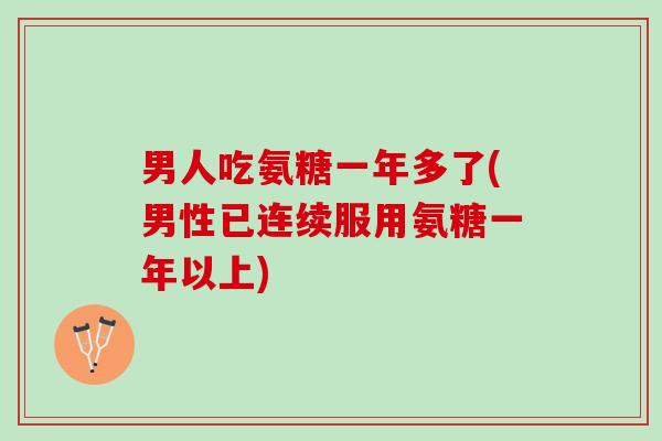 男人吃氨糖一年多了(男性已连续服用氨糖一年以上)