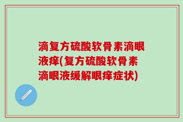 滴复方硫酸软骨素滴眼液痒(复方硫酸软骨素滴眼液缓解眼痒症状)