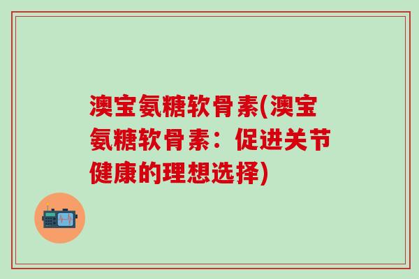 澳宝氨糖软骨素(澳宝氨糖软骨素：促进关节健康的理想选择)