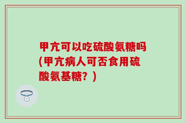 甲亢可以吃硫酸氨糖吗(甲亢病人可否食用硫酸氨基糖？)