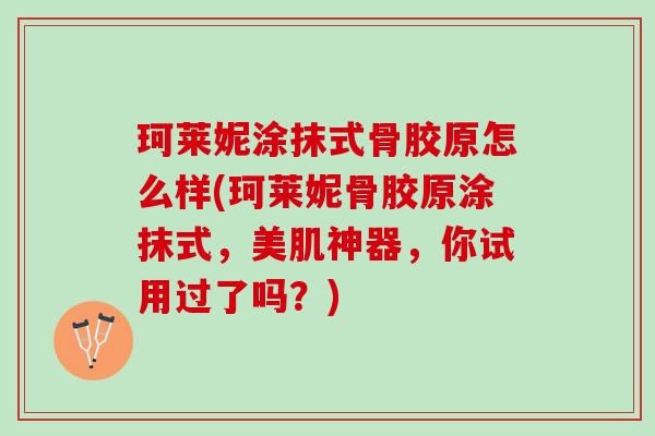 珂莱妮涂抹式骨胶原怎么样(珂莱妮骨胶原涂抹式，美肌神器，你试用过了吗？)