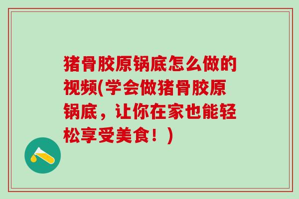 猪骨胶原锅底怎么做的视频(学会做猪骨胶原锅底，让你在家也能轻松享受美食！)
