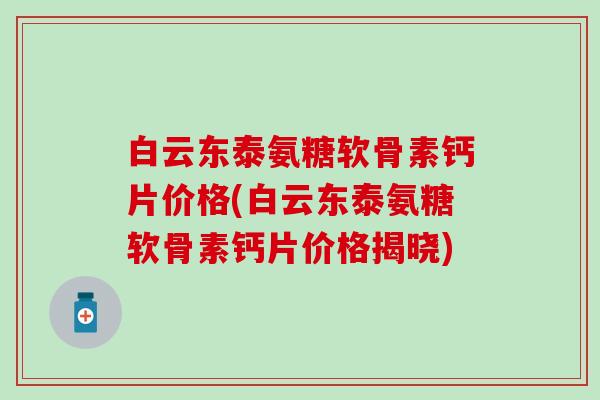 白云东泰氨糖软骨素钙片价格(白云东泰氨糖软骨素钙片价格揭晓)