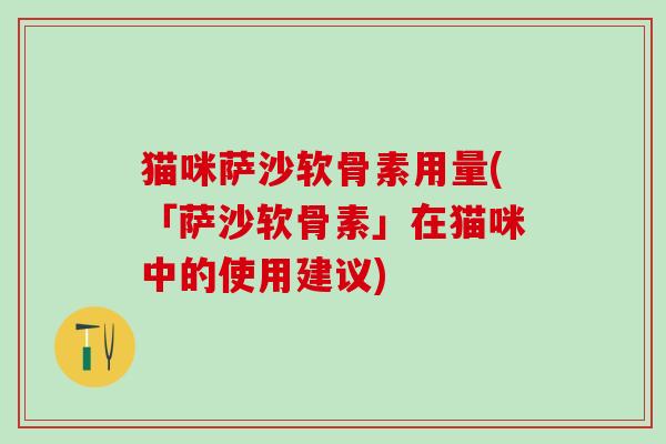 猫咪萨沙软骨素用量(「萨沙软骨素」在猫咪中的使用建议)