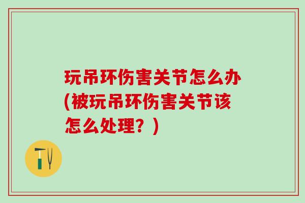 玩吊环伤害关节怎么办(被玩吊环伤害关节该怎么处理？)