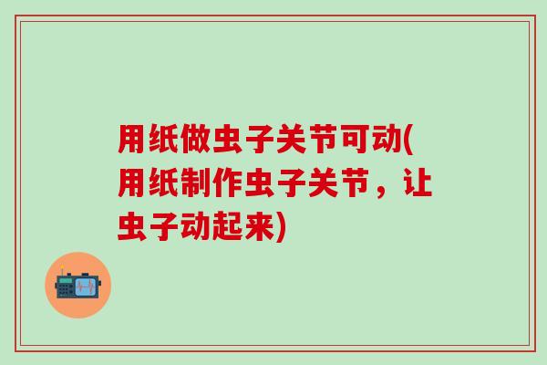 用纸做虫子关节可动(用纸制作虫子关节，让虫子动起来)