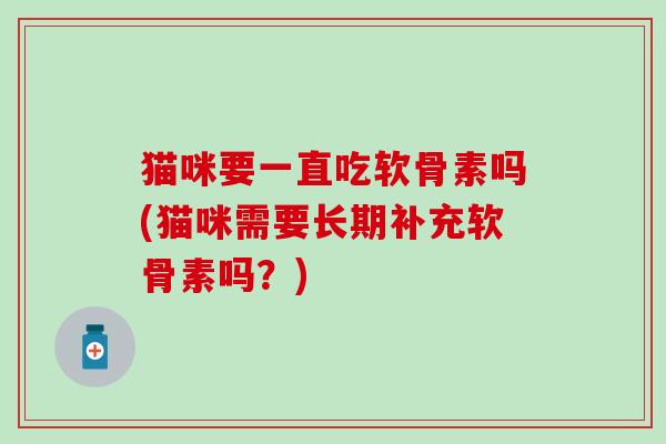 猫咪要一直吃软骨素吗(猫咪需要长期补充软骨素吗?) 猫咪要一直吃软骨素吗(猫咪需要长期补充软骨素吗?)