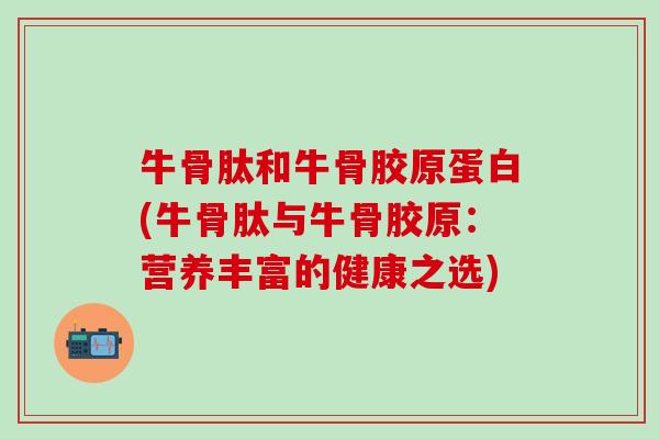 牛骨肽和牛骨胶原蛋白(牛骨肽与牛骨胶原：营养丰富的健康之选)