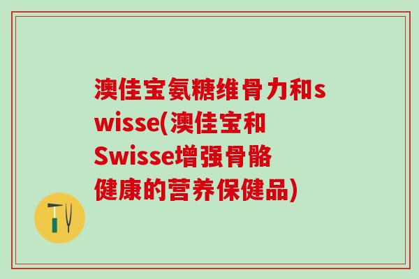 澳佳宝氨糖维骨力和swisse(澳佳宝和Swisse增强骨骼健康的营养保健品)