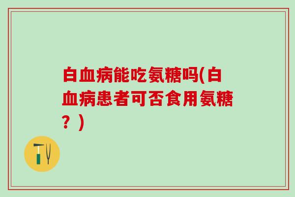 白血病能吃氨糖吗(白血病患者可否食用氨糖？)