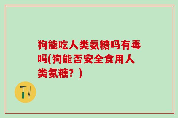 狗能吃人类氨糖吗有毒吗(狗能否安全食用人类氨糖？)