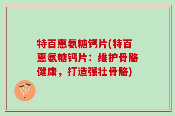 特百惠氨糖钙片(特百惠氨糖钙片：维护骨骼健康，打造强壮骨骼)